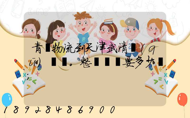 青島物流到天津武清區(qū)。整車運輸要多少錢